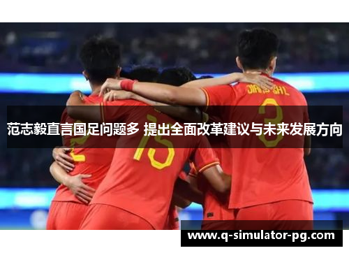 范志毅直言国足问题多 提出全面改革建议与未来发展方向