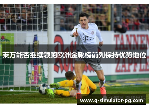 莱万能否继续领跑欧洲金靴榜前列保持优势地位