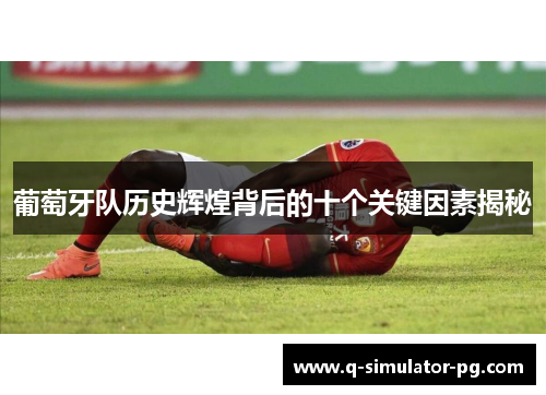 葡萄牙队历史辉煌背后的十个关键因素揭秘