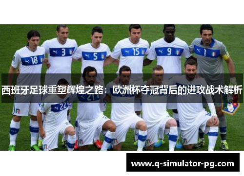 西班牙足球重塑辉煌之路：欧洲杯夺冠背后的进攻战术解析
