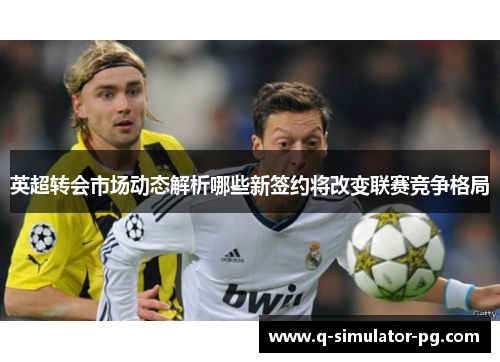 英超转会市场动态解析哪些新签约将改变联赛竞争格局