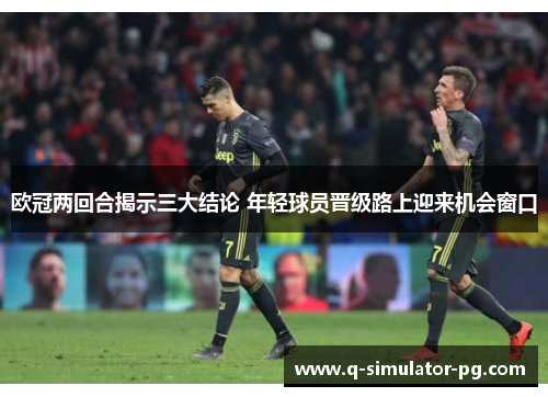 欧冠两回合揭示三大结论 年轻球员晋级路上迎来机会窗口