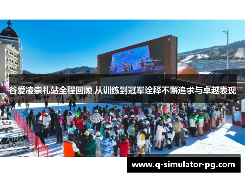 谷爱凌崇礼站全程回顾 从训练到冠军诠释不懈追求与卓越表现