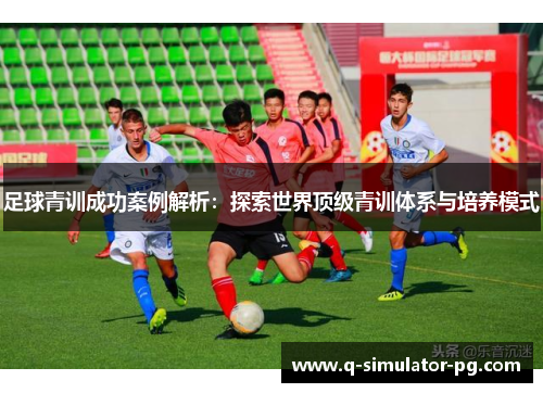 足球青训成功案例解析：探索世界顶级青训体系与培养模式
