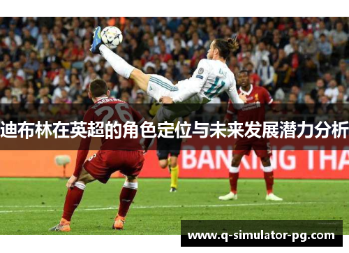 迪布林在英超的角色定位与未来发展潜力分析