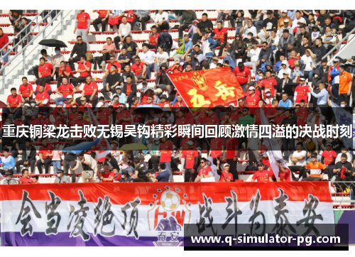 重庆铜梁龙击败无锡吴钩精彩瞬间回顾激情四溢的决战时刻