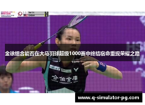 金徐组合能否在大马羽球超级1000赛中终结宿命重现荣耀之路