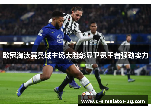 欧冠淘汰赛曼城主场大胜彰显卫冕王者强劲实力