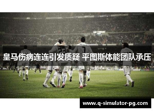 皇马伤病连连引发质疑 平图斯体能团队承压 皇马伤病连连引发质疑 平图斯体能团队承压