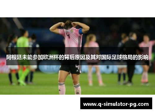 阿根廷未能参加欧洲杯的背后原因及其对国际足球格局的影响