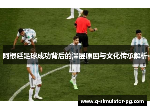 阿根廷足球成功背后的深层原因与文化传承解析