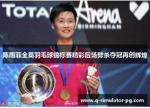 陈雨菲全英羽毛球锦标赛精彩后场劈杀夺冠再创辉煌