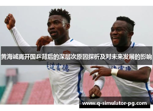 黄海诚离开国乒背后的深层次原因探析及对未来发展的影响