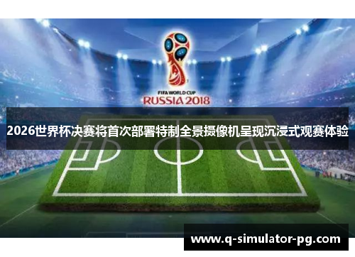 2026世界杯决赛将首次部署特制全景摄像机呈现沉浸式观赛体验