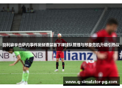 别利察拳击萨内事件发酵遭禁赛下课球队管理与形象危机升级引热议