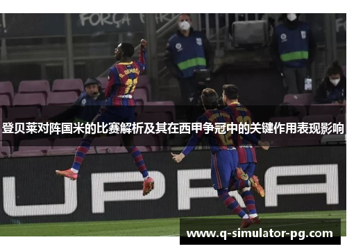 登贝莱对阵国米的比赛解析及其在西甲争冠中的关键作用表现影响