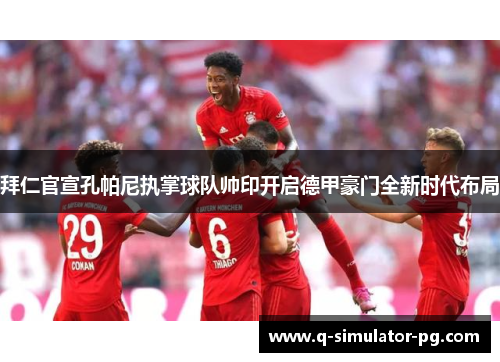 拜仁官宣孔帕尼执掌球队帅印开启德甲豪门全新时代布局