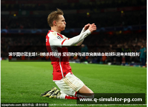 波尔图欧冠主场1-0绝杀阿森纳 坚韧防守与进攻完美结合助球队迎来关键胜利