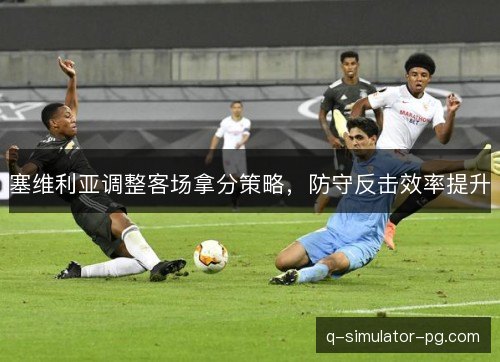 塞维利亚调整客场拿分策略,防守反击效率提升 塞维利亚调整客场拿分策略,防守反击效率提升